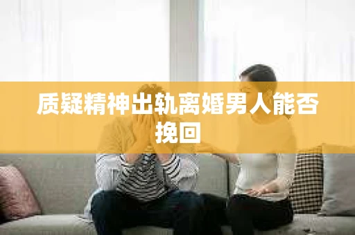 质疑精神出轨离婚男人能否挽回