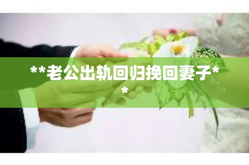 **老公出轨回归挽回妻子** **老公出轨回归挽回妻子**