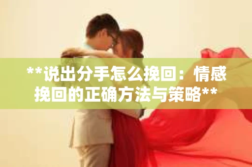 **说出分手怎么挽回：情感挽回的正确方法与策略**