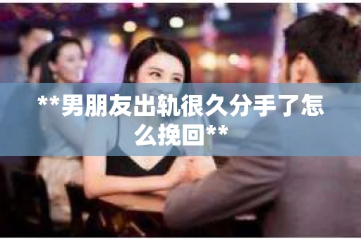 **男朋友出轨很久分手了怎么挽回** **男朋友出轨很久分手了怎么挽回**