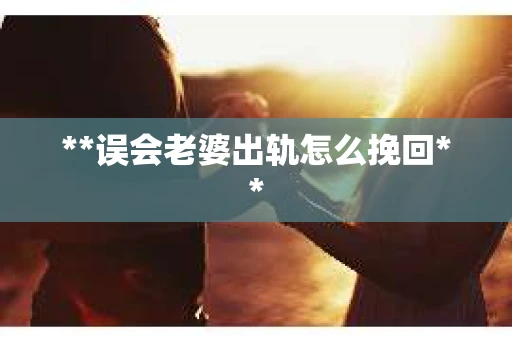 **误会老婆出轨怎么挽回**