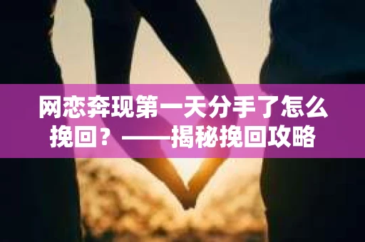 网恋奔现第一天分手了怎么挽回？——揭秘挽回攻略